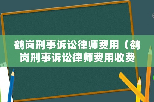 鶴崗刑事訴訟律師費用（鶴崗刑事訴訟律師費用收費標準）