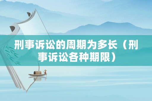 刑事訴訟的周期為多長（刑事訴訟各種期限）