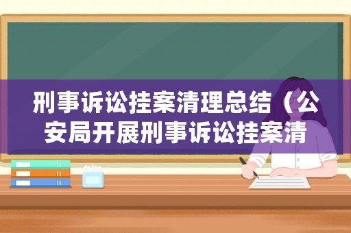 刑事訴訟掛案清理總結（公安局開展刑事訴訟掛案清查）