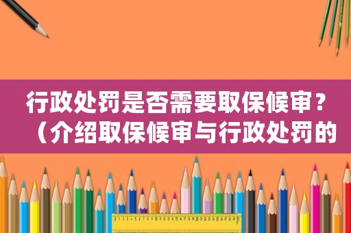行政處罰是否需要取保候審？（介紹取保候審與行政處罰的關系）
