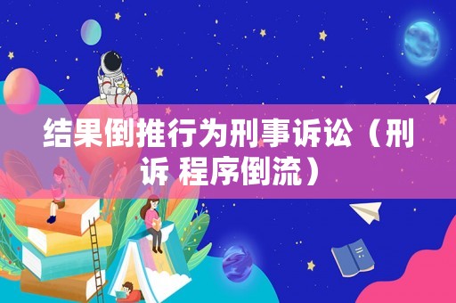 結(jié)果倒推行為刑事訴訟（刑訴 程序倒流）
