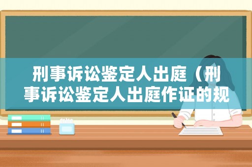 刑事訴訟鑒定人出庭（刑事訴訟鑒定人出庭作證的規定）