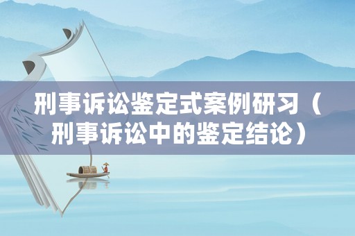 刑事訴訟鑒定式案例研習(xí)（刑事訴訟中的鑒定結(jié)論）