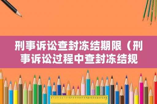 刑事訴訟查封凍結期限（刑事訴訟過程中查封凍結規定）