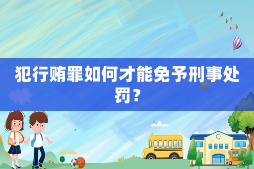 犯行賄罪如何才能免予刑事處罰？