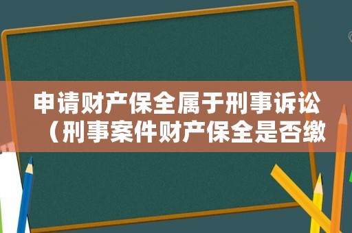 申請財產保全屬于刑事訴訟（刑事案件財產保全是否繳納保全費）