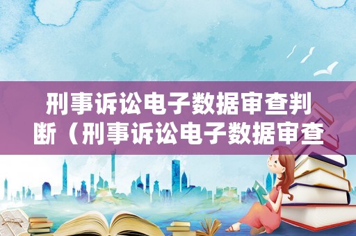 刑事訴訟電子數據審查判斷（刑事訴訟電子數據審查判斷標準）