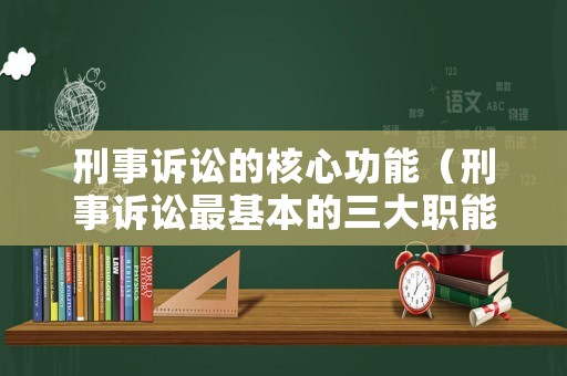 刑事訴訟的核心功能（刑事訴訟最基本的三大職能）