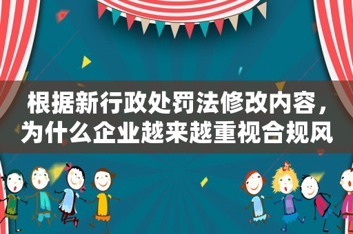 根據新行政處罰法修改內容，為什么企業(yè)越來越重視合規(guī)風險？