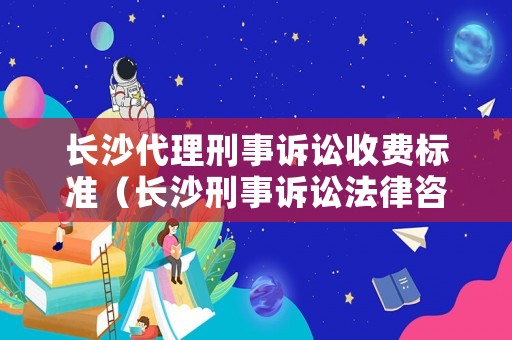 長沙代理刑事訴訟收費標準（長沙刑事訴訟法律咨詢）