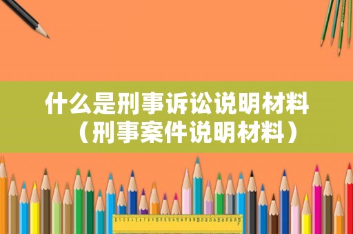 什么是刑事訴訟說明材料（刑事案件說明材料）