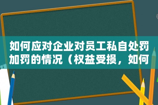 如何應(yīng)對企業(yè)對員工私自處罰加罰的情況（權(quán)益受損，如何維權(quán)？）