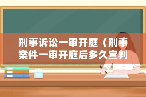 刑事訴訟一審開庭（刑事案件一審開庭后多久宣判）