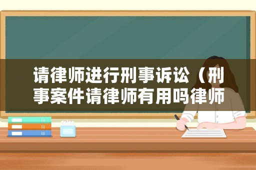 請(qǐng)律師進(jìn)行刑事訴訟（刑事案件請(qǐng)律師有用嗎律師刑事案件）