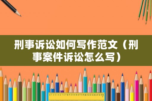 刑事訴訟如何寫作范文（刑事案件訴訟怎么寫）