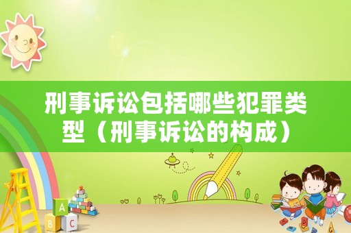 刑事訴訟包括哪些犯罪類型（刑事訴訟的構成）
