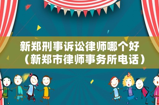 新鄭刑事訴訟律師哪個好（新鄭市律師事務(wù)所電話）