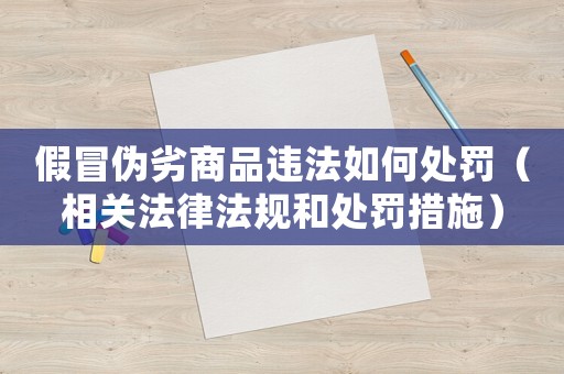 假冒偽劣商品違法如何處罰（相關法律法規和處罰措施）