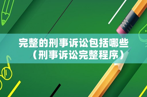 完整的刑事訴訟包括哪些（刑事訴訟完整程序）