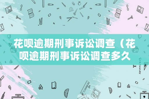花唄逾期刑事訴訟調查（花唄逾期刑事訴訟調查多久結案）