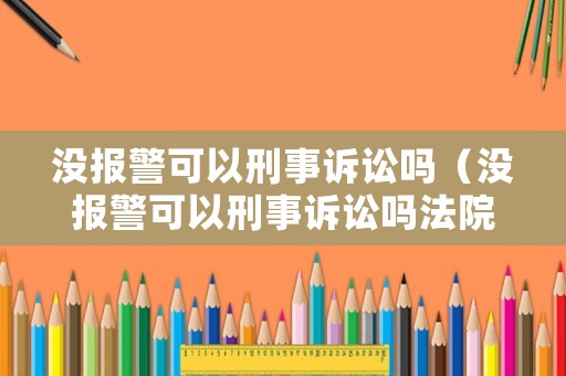 沒(méi)報(bào)警可以刑事訴訟嗎（沒(méi)報(bào)警可以刑事訴訟嗎法院）