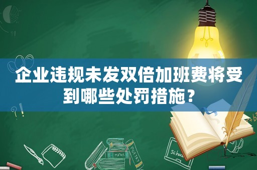 企業違規未發雙倍加班費將受到哪些處罰措施？