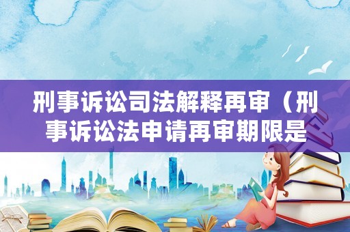 刑事訴訟司法解釋再審（刑事訴訟法申請再審期限是多少）