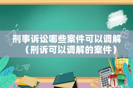 刑事訴訟哪些案件可以調解（刑訴可以調解的案件）