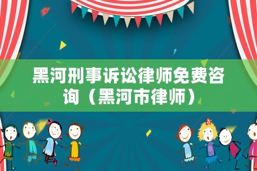 黑河刑事訴訟律師免費(fèi)咨詢（黑河市律師）