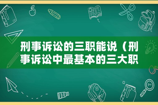 刑事訴訟的三職能說（刑事訴訟中最基本的三大職能是）