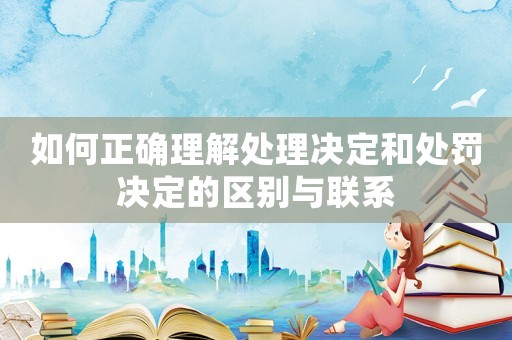 如何正確理解處理決定和處罰決定的區別與聯系