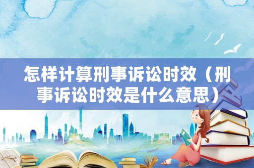 怎樣計算刑事訴訟時效（刑事訴訟時效是什么意思）