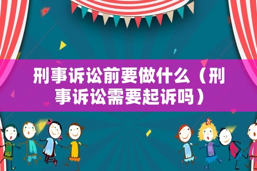 刑事訴訟前要做什么（刑事訴訟需要起訴嗎）