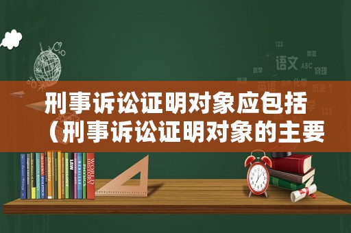 刑事訴訟證明對象應包括（刑事訴訟證明對象的主要內容）