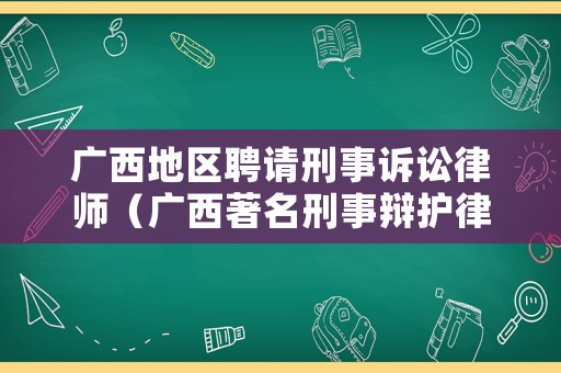 廣西地區(qū)聘請(qǐng)刑事訴訟律師（廣西著名刑事辯護(hù)律師）