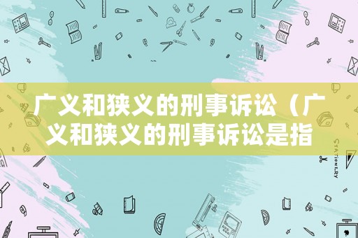廣義和狹義的刑事訴訟（廣義和狹義的刑事訴訟是指）