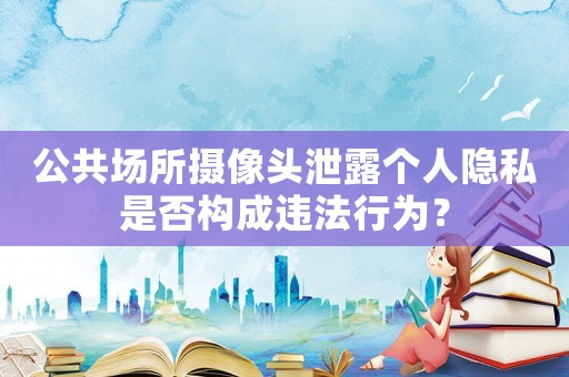 公共場(chǎng)所攝像頭泄露個(gè)人隱私是否構(gòu)成違法行為？