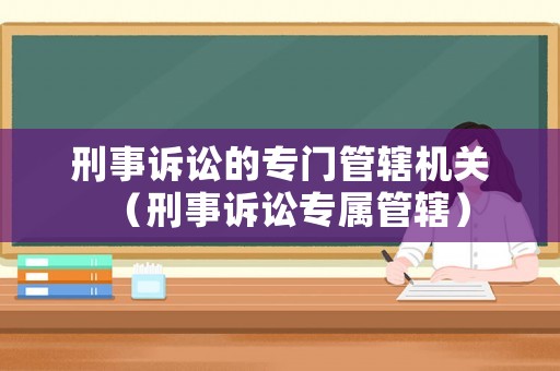刑事訴訟的專門管轄機關（刑事訴訟專屬管轄）