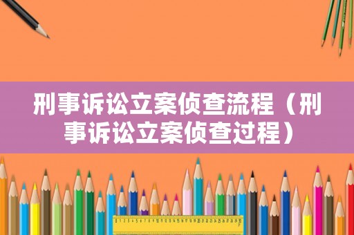 刑事訴訟立案偵查流程（刑事訴訟立案偵查過程）