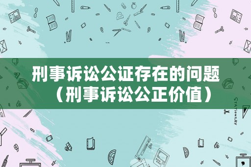 刑事訴訟公證存在的問題（刑事訴訟公正價值）