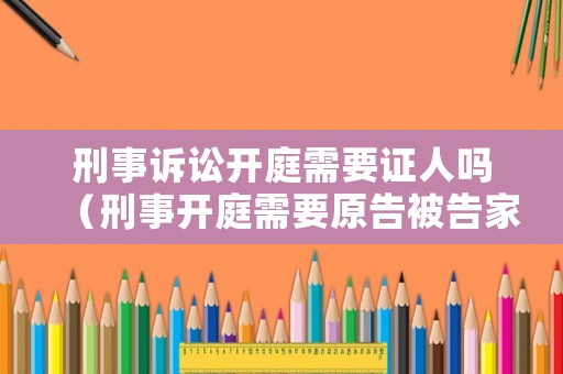 刑事訴訟開庭需要證人嗎（刑事開庭需要原告被告家人去嗎）