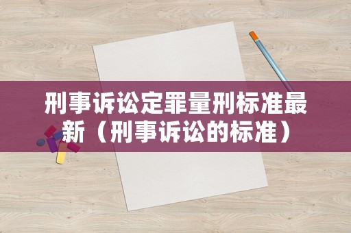 刑事訴訟定罪量刑標準最新（刑事訴訟的標準）