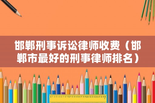 邯鄲刑事訴訟律師收費（邯鄲市最好的刑事律師排名）