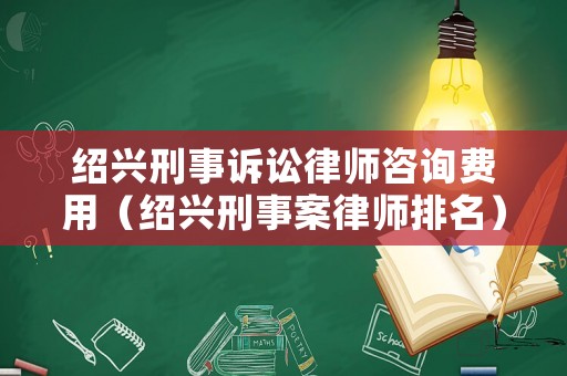 紹興刑事訴訟律師咨詢費用（紹興刑事案律師排名）