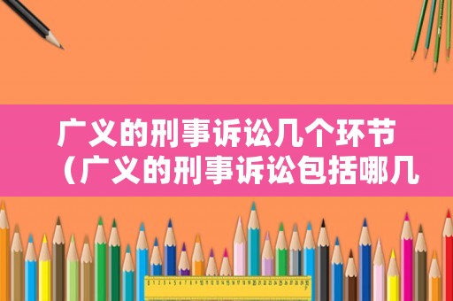廣義的刑事訴訟幾個環節（廣義的刑事訴訟包括哪幾個環節）