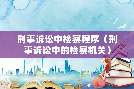 刑事訴訟中檢察程序（刑事訴訟中的檢察機關）