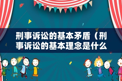 刑事訴訟的基本矛盾（刑事訴訟的基本理念是什么）