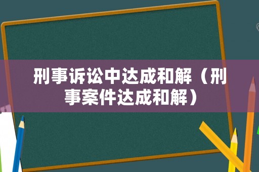 刑事訴訟中達成和解（刑事案件達成和解）