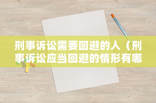 刑事訴訟需要回避的人（刑事訴訟應(yīng)當(dāng)回避的情形有哪些）