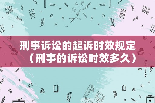 刑事訴訟的起訴時效規定（刑事的訴訟時效多久）